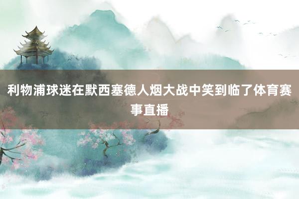 利物浦球迷在默西塞德人烟大战中笑到临了体育赛事直播