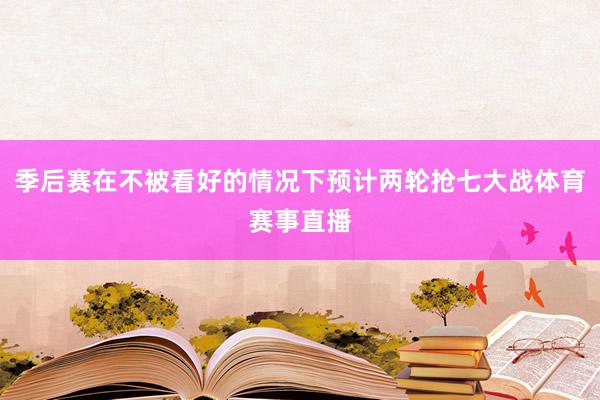季后赛在不被看好的情况下预计两轮抢七大战体育赛事直播