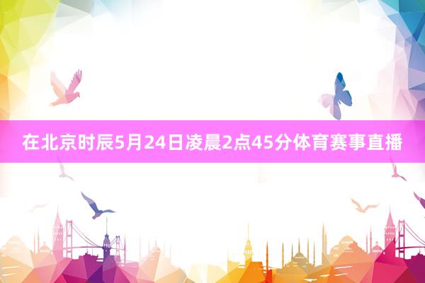 在北京时辰5月24日凌晨2点45分体育赛事直播
