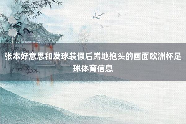 张本好意思和发球装假后蹲地抱头的画面欧洲杯足球体育信息
