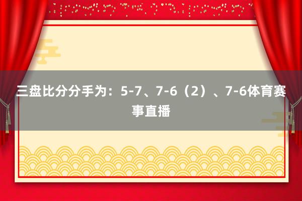 三盘比分分手为：5-7、7-6（2）、7-6体育赛事直播
