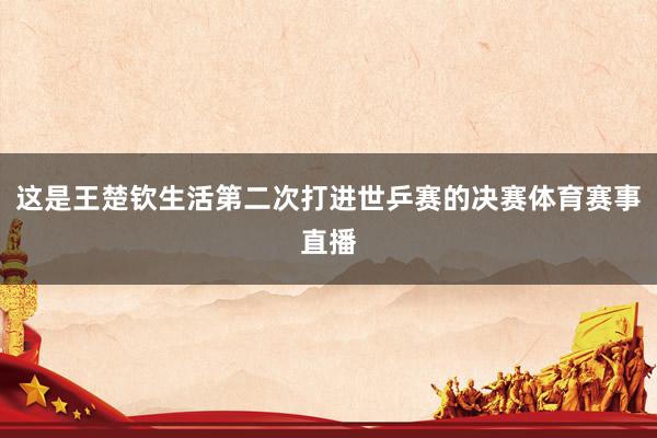 这是王楚钦生活第二次打进世乒赛的决赛体育赛事直播