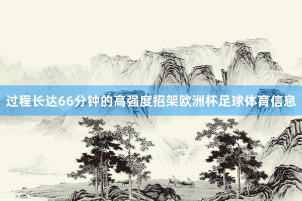 过程长达66分钟的高强度招架欧洲杯足球体育信息