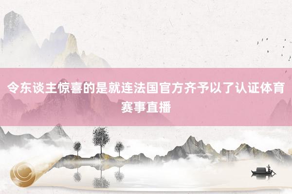 令东谈主惊喜的是就连法国官方齐予以了认证体育赛事直播