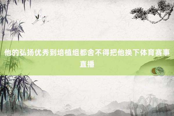 他的弘扬优秀到培植组都舍不得把他换下体育赛事直播