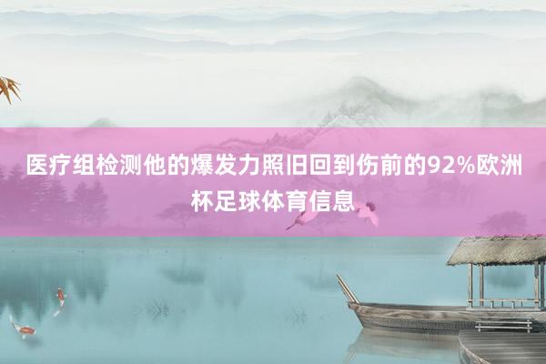 医疗组检测他的爆发力照旧回到伤前的92%欧洲杯足球体育信息