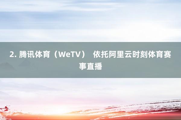 2. 腾讯体育（WeTV）  依托阿里云时刻体育赛事直播