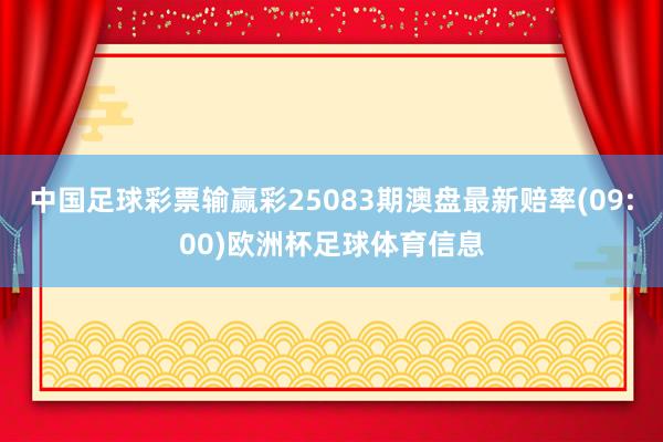 中国足球彩票输赢彩25083期澳盘最新赔率(09:00)欧洲杯足球体育信息