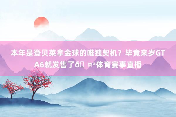 本年是登贝莱拿金球的唯独契机？毕竟来岁GTA6就发售了🤪体育赛事直播