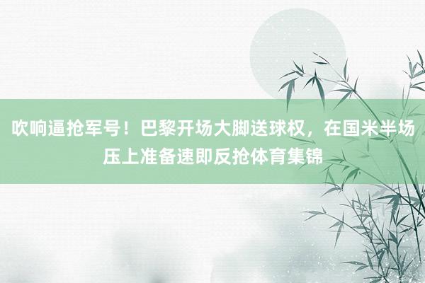 吹响逼抢军号！巴黎开场大脚送球权，在国米半场压上准备速即反抢体育集锦