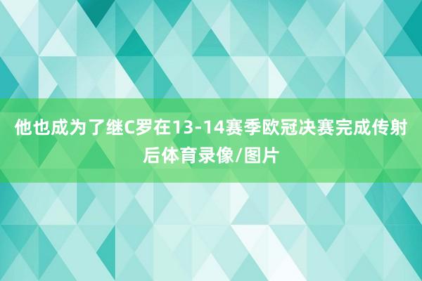 他也成为了继C罗在13-14赛季欧冠决赛完成传射后体育录像/图片