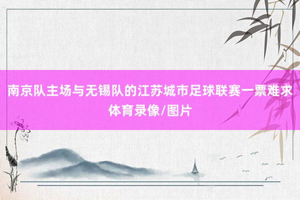 南京队主场与无锡队的江苏城市足球联赛一票难求体育录像/图片
