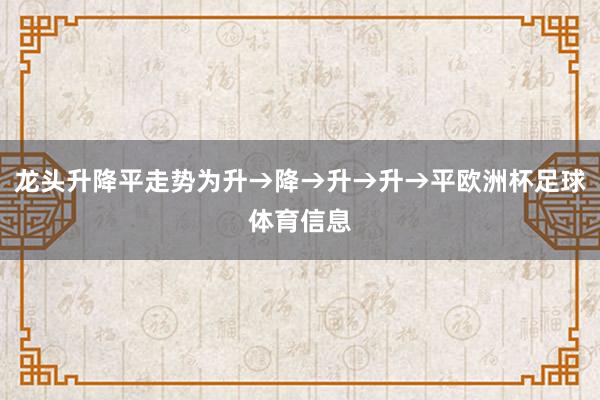龙头升降平走势为升→降→升→升→平欧洲杯足球体育信息