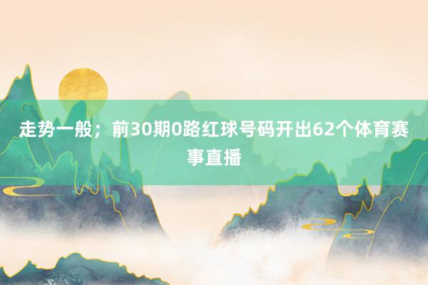 走势一般；前30期0路红球号码开出62个体育赛事直播