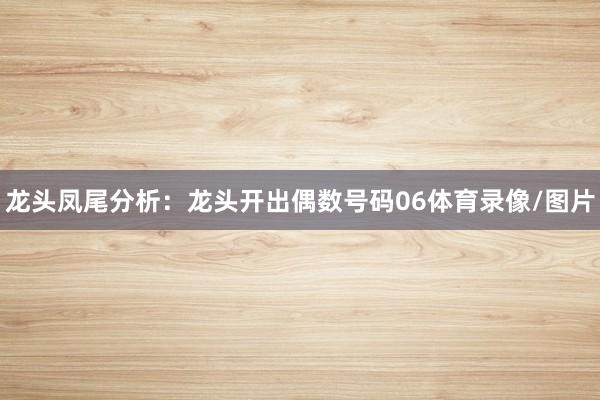 龙头凤尾分析：　　龙头开出偶数号码06体育录像/图片