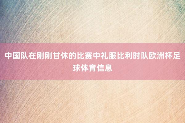 中国队在刚刚甘休的比赛中礼服比利时队欧洲杯足球体育信息