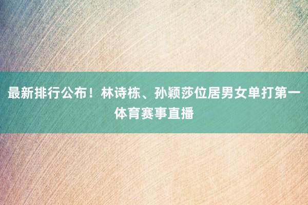 最新排行公布！林诗栋、孙颖莎位居男女单打第一体育赛事直播