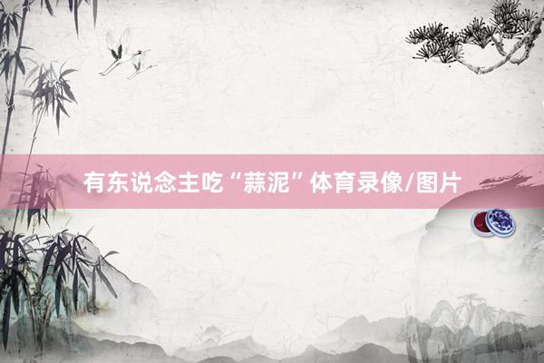 有东说念主吃“蒜泥”体育录像/图片