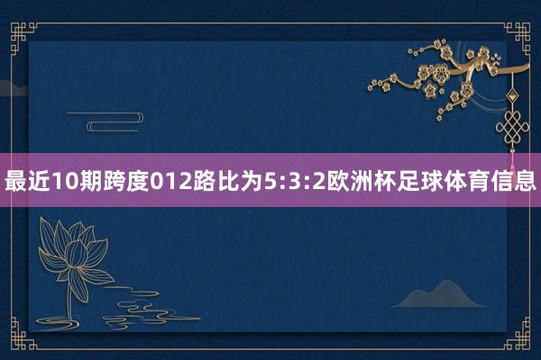 最近10期跨度012路比为5:3:2欧洲杯足球体育信息