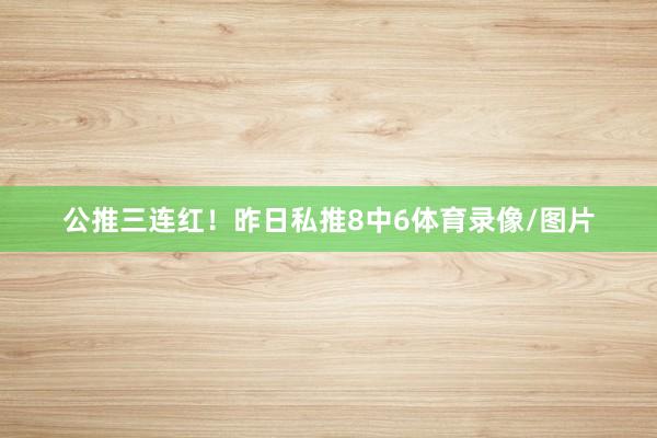 公推三连红！昨日私推8中6体育录像/图片