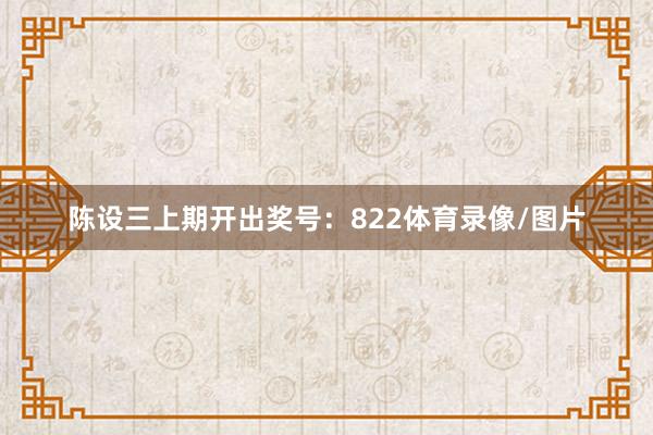 陈设三上期开出奖号：822体育录像/图片