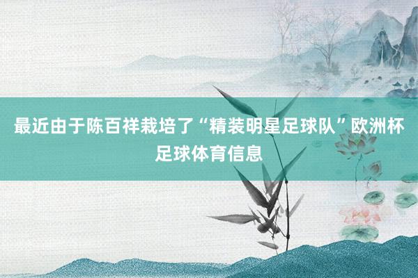 最近由于陈百祥栽培了“精装明星足球队”欧洲杯足球体育信息