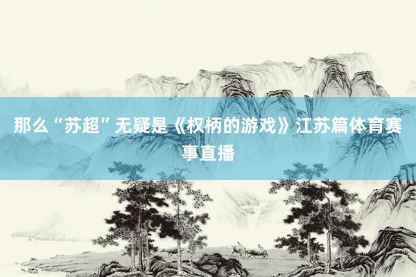 那么“苏超”无疑是《权柄的游戏》江苏篇体育赛事直播