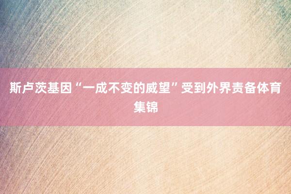 斯卢茨基因“一成不变的威望”受到外界责备体育集锦