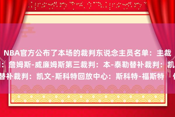 NBA官方公布了本场的裁判东说念主员名单：主裁判：扎克-扎巴第二裁判：詹姆斯-威廉姆斯第三裁判：本-泰勒替补裁判：凯文-斯科特回放中心：斯科特-福斯特    体育赛事直播