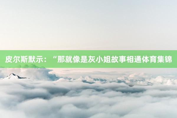 皮尔斯默示：“那就像是灰小姐故事相通体育集锦