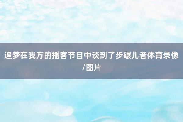 追梦在我方的播客节目中谈到了步碾儿者体育录像/图片