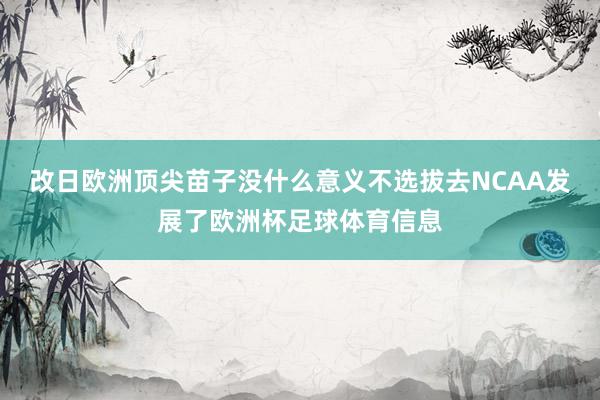 改日欧洲顶尖苗子没什么意义不选拔去NCAA发展了欧洲杯足球体育信息