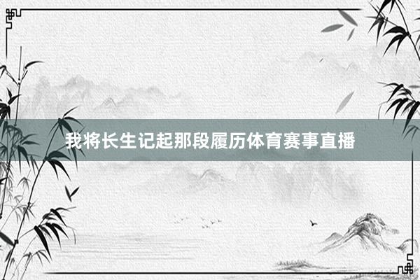 我将长生记起那段履历体育赛事直播