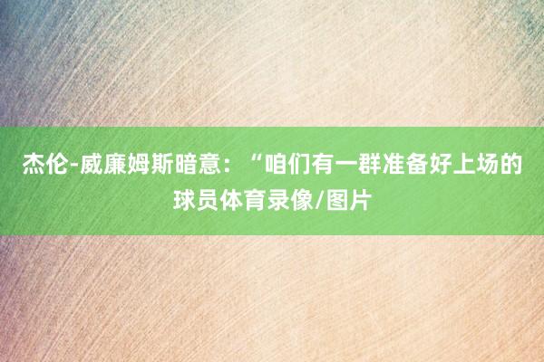杰伦-威廉姆斯暗意：“咱们有一群准备好上场的球员体育录像/图片