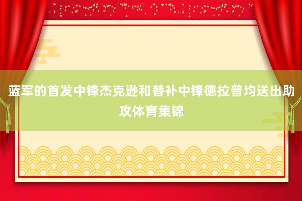 蓝军的首发中锋杰克逊和替补中锋德拉普均送出助攻体育集锦