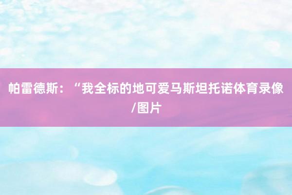 帕雷德斯：“我全标的地可爱马斯坦托诺体育录像/图片