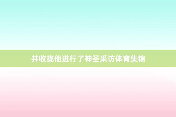 并收拢他进行了神圣采访体育集锦
