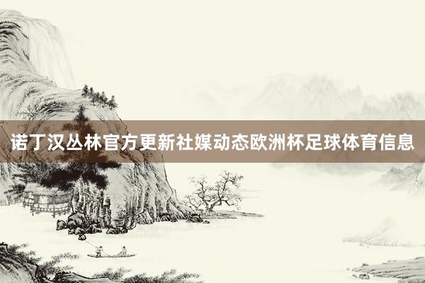 诺丁汉丛林官方更新社媒动态欧洲杯足球体育信息