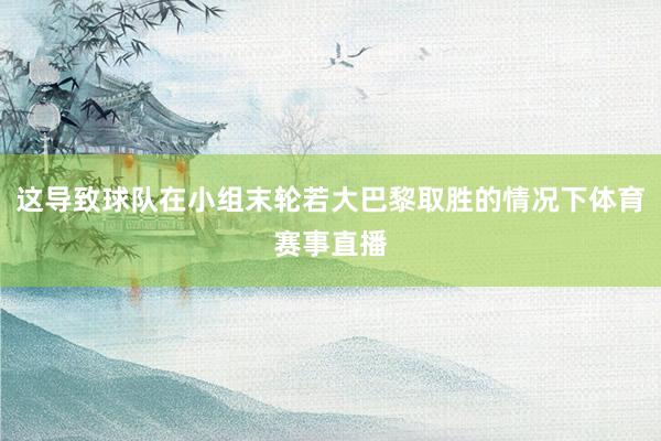 这导致球队在小组末轮若大巴黎取胜的情况下体育赛事直播