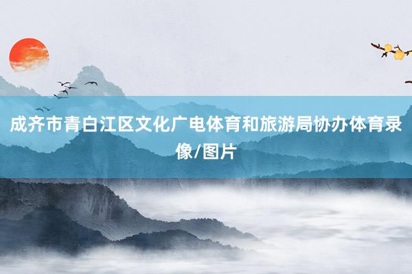 成齐市青白江区文化广电体育和旅游局协办体育录像/图片