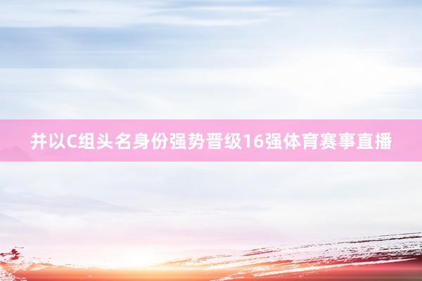 并以C组头名身份强势晋级16强体育赛事直播