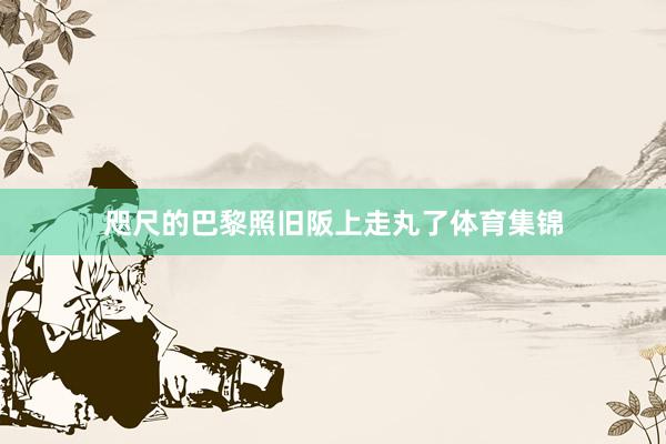 咫尺的巴黎照旧阪上走丸了体育集锦