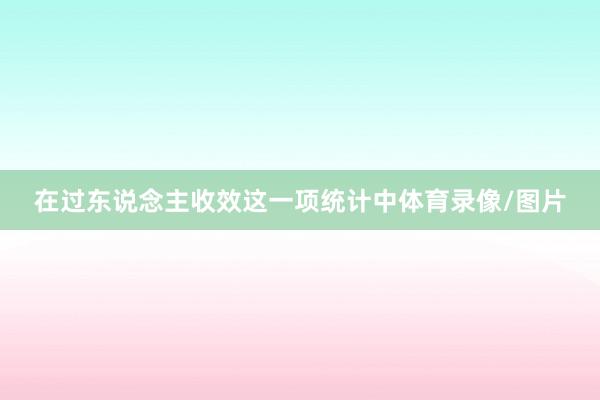 在过东说念主收效这一项统计中体育录像/图片