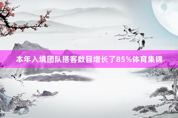 本年入境团队搭客数目增长了85%体育集锦
