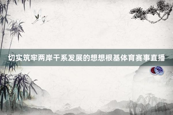 切实筑牢两岸干系发展的想想根基体育赛事直播