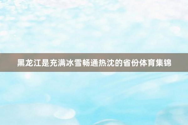 黑龙江是充满冰雪畅通热沈的省份体育集锦