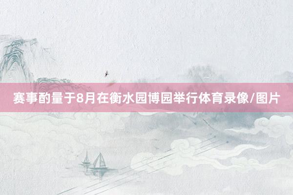 赛事酌量于8月在衡水园博园举行体育录像/图片