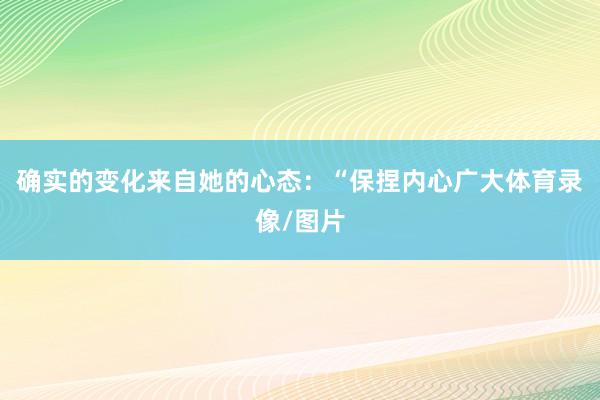 确实的变化来自她的心态：“保捏内心广大体育录像/图片