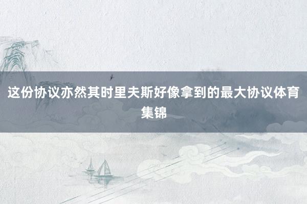 这份协议亦然其时里夫斯好像拿到的最大协议体育集锦
