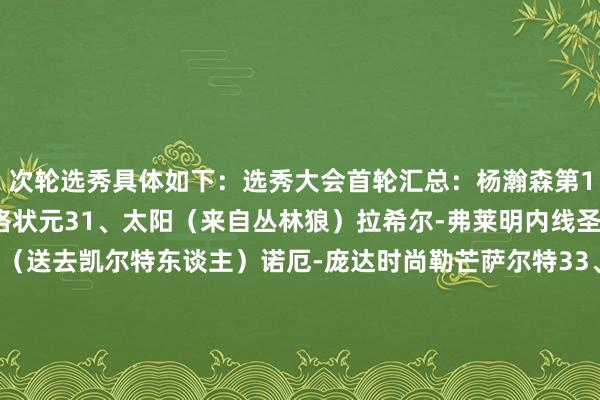 次轮选秀具体如下：　　选秀大会首轮汇总：杨瀚森第16顺位赴斥地者！弗拉格状元　　31、太阳（来自丛林狼）拉希尔-弗莱明内线圣约瑟夫大学　　32、魔术（送去凯尔特东谈主）诺厄-庞达时尚勒芒萨尔特　　33、黄蜂赛恩-詹姆斯侧翼杜克大学　　34、黄蜂瑞安-卡尔克布伦纳中锋克瑞顿大学　　35、76东谈主乔尼-布鲁姆内线奥本大学　　36、丛林狼（来自太阳）选中阿杜-蒂耶罗送去湖东谈主时尚阿肯色大学　　37、
